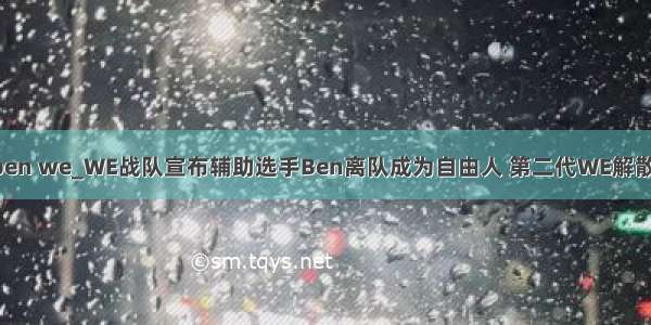 ben we_WE战队宣布辅助选手Ben离队成为自由人 第二代WE解散！