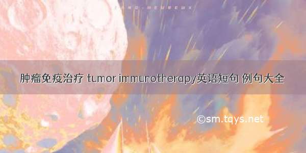 肿瘤免疫治疗 tumor immunotherapy英语短句 例句大全