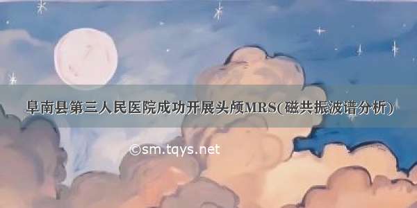 阜南县第三人民医院成功开展头颅MRS(磁共振波谱分析)