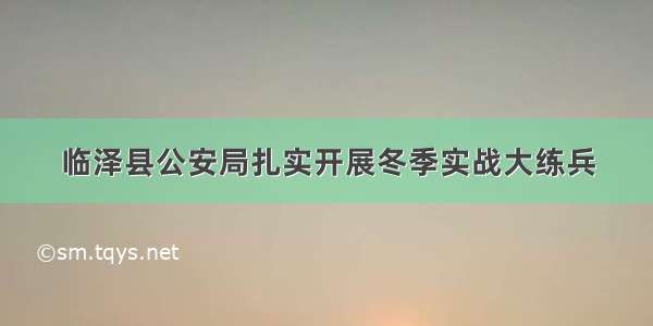 临泽县公安局扎实开展冬季实战大练兵