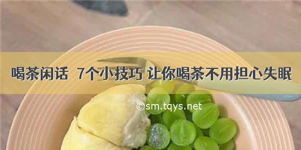 喝茶闲话│7个小技巧 让你喝茶不用担心失眠