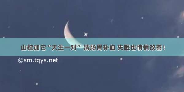 山楂加它“天生一对” 清肠胃补血 失眠也悄悄改善！