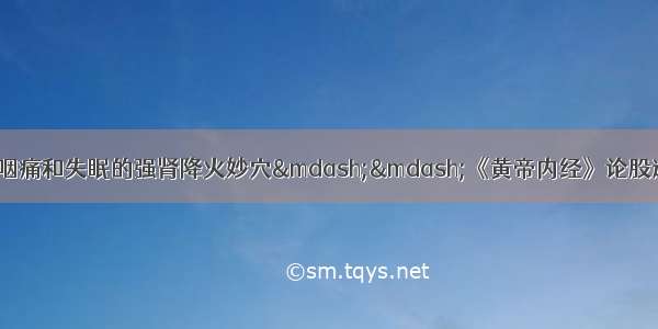 照海穴——让你告别咽痛和失眠的强肾降火妙穴——《黄帝内经》论股道——东方财富网博