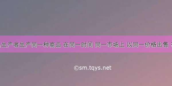 不同商品生产者生产同一种商品 在同一时间 同一市场上 以同一价格出售 有人赚钱 