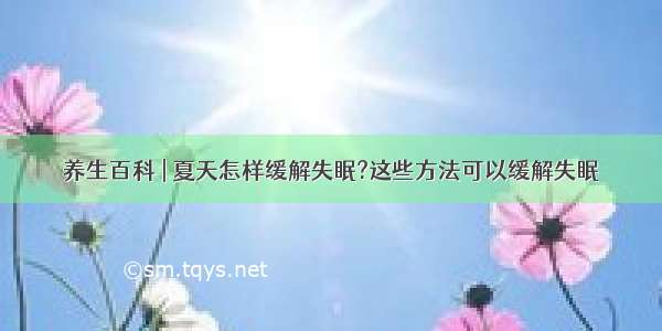 养生百科 | 夏天怎样缓解失眠?这些方法可以缓解失眠