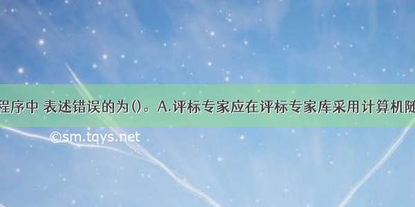 招标与评标程序中 表述错误的为()。A.评标专家应在评标专家库采用计算机随机抽取并采