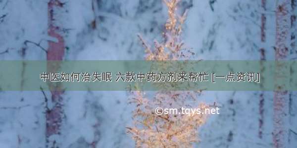 中医如何治失眠 六款中药方剂来帮忙 [一点资讯]