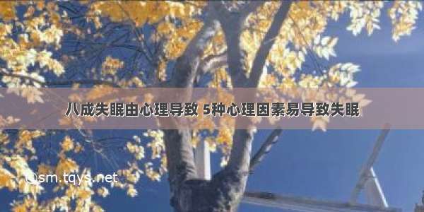 八成失眠由心理导致 5种心理因素易导致失眠