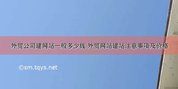 外贸公司建网站一般多少钱 外贸网站建站注意事项及价格