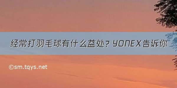 经常打羽毛球有什么益处？YONEX告诉你