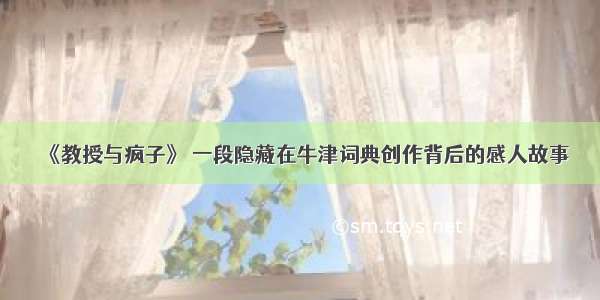 《教授与疯子》 一段隐藏在牛津词典创作背后的感人故事