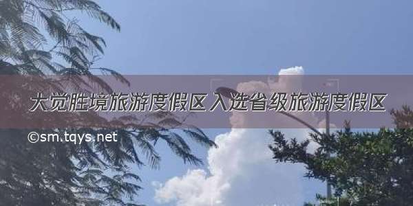 大觉胜境旅游度假区入选省级旅游度假区