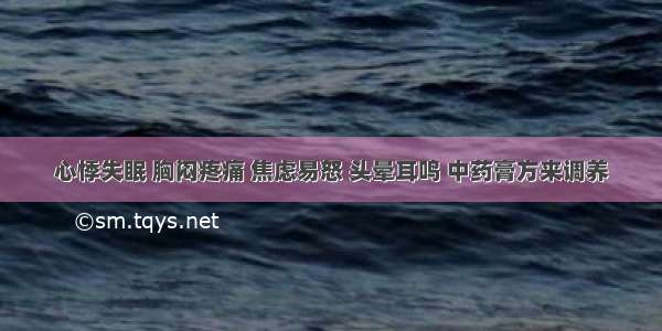 心悸失眠 胸闷疼痛 焦虑易怒 头晕耳鸣 中药膏方来调养