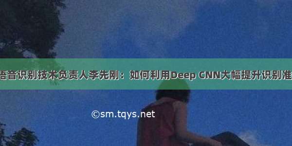 百度语音识别技术负责人李先刚：如何利用Deep CNN大幅提升识别准确率？