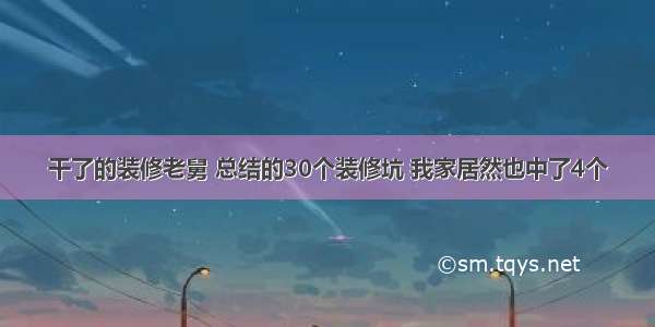 干了的装修老舅 总结的30个装修坑 我家居然也中了4个