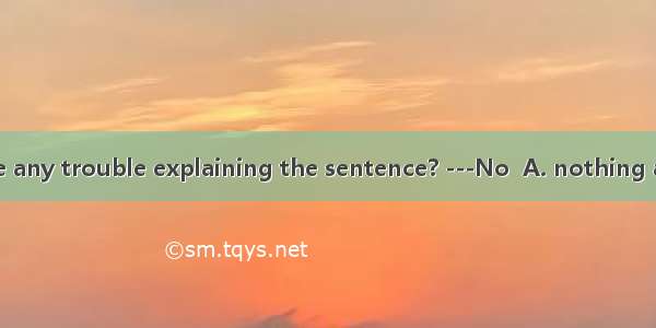 Do you have any trouble explaining the sentence? ---No  A. nothing at all B. a littl