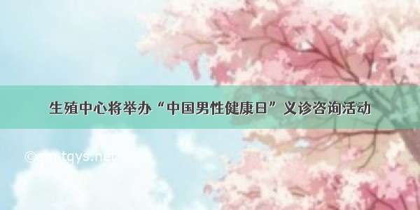 生殖中心将举办“中国男性健康日”义诊咨询活动