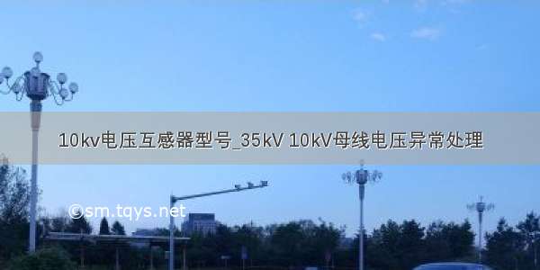 10kv电压互感器型号_35kV 10kV母线电压异常处理