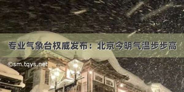 专业气象台权威发布：北京今明气温步步高