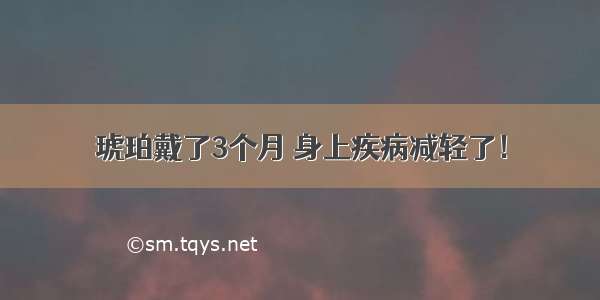 琥珀戴了3个月 身上疾病减轻了！