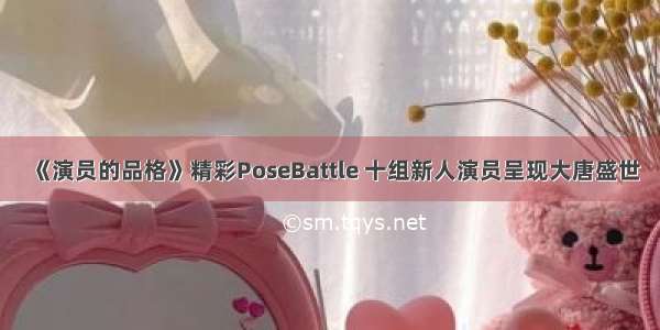 《演员的品格》精彩PoseBattle 十组新人演员呈现大唐盛世