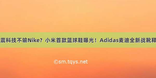 减震科技不输Nike？小米首款篮球鞋曝光！Adidas麦迪全新战靴释出