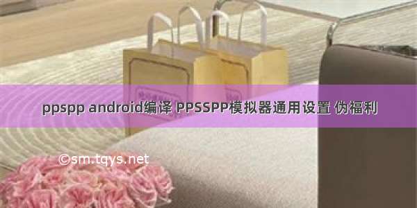 ppspp android编译 PPSSPP模拟器通用设置 伪福利