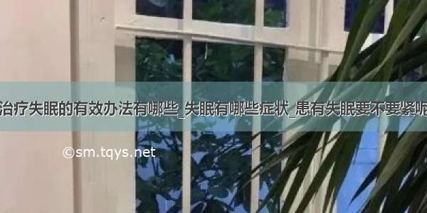 治疗失眠的有效办法有哪些_失眠有哪些症状_患有失眠要不要紧呢