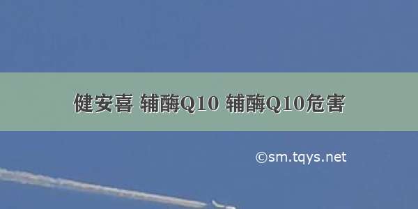 健安喜 辅酶Q10 辅酶Q10危害