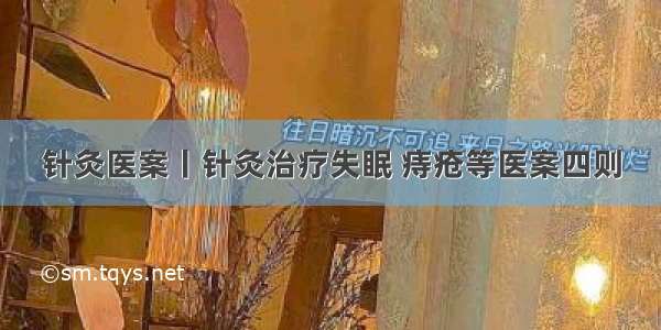 针灸医案丨针灸治疗失眠 痔疮等医案四则