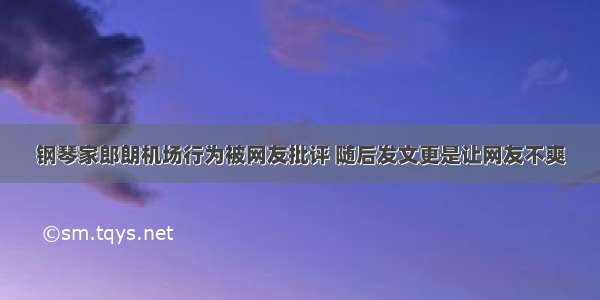 钢琴家郎朗机场行为被网友批评 随后发文更是让网友不爽