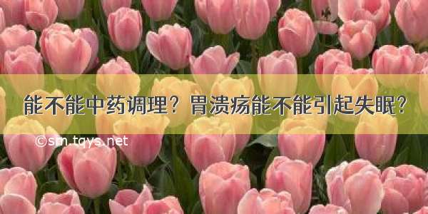 能不能中药调理？胃溃疡能不能引起失眠？