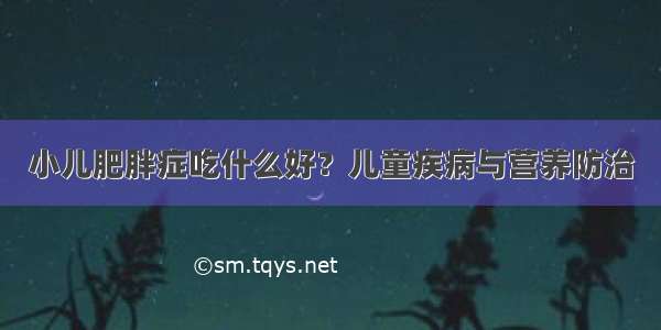 小儿肥胖症吃什么好？儿童疾病与营养防治