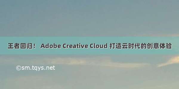 王者回归！ Adobe Creative Cloud 打造云时代的创意体验
