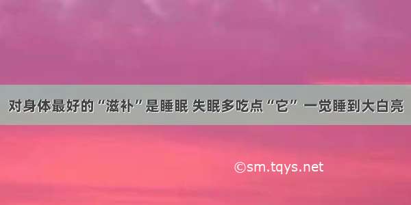 对身体最好的“滋补”是睡眠 失眠多吃点“它” 一觉睡到大白亮