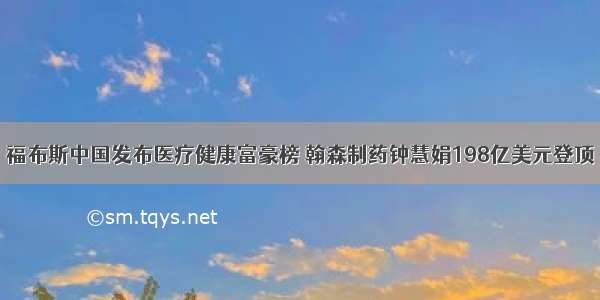 福布斯中国发布医疗健康富豪榜 翰森制药钟慧娟198亿美元登顶