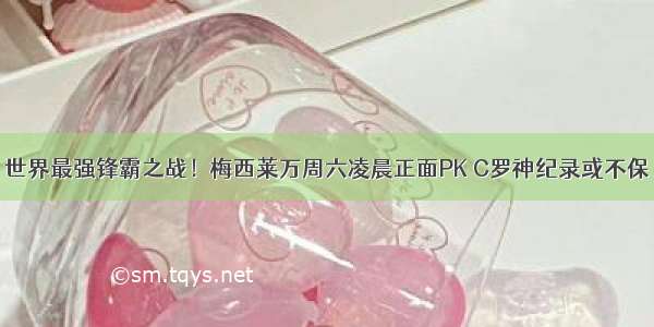 世界最强锋霸之战！梅西莱万周六凌晨正面PK C罗神纪录或不保