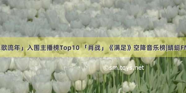 「飞歌流年」入围主播榜Top10 「肖战」《满足》空降音乐榜|蜻蜓FM周榜