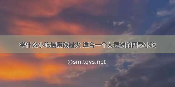 学什么小吃最赚钱最火 适合一个人摆摊的四季小吃