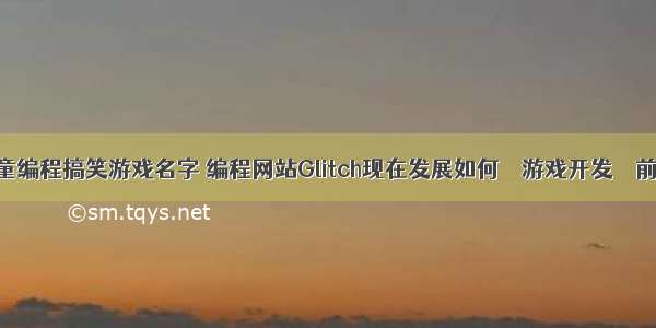 儿童编程搞笑游戏名字 编程网站Glitch现在发展如何 – 游戏开发 – 前端