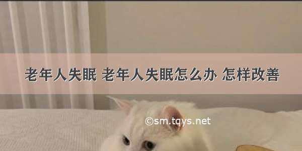 老年人失眠 老年人失眠怎么办 怎样改善