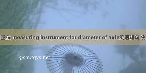 轴径测量仪 measuring instrument for diameter of axle英语短句 例句大全