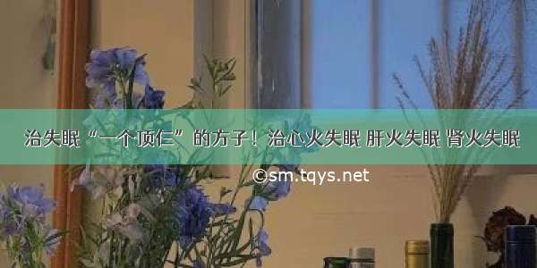 ​治失眠“一个顶仨”的方子！治心火失眠 肝火失眠 肾火失眠