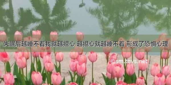 失眠后越睡不着我就越担心 越担心就越睡不着 形成了恐惧心理