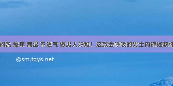 闷热 瘙痒 潮湿 不透气 做男人好难！这款会呼吸的男士内裤拯救你