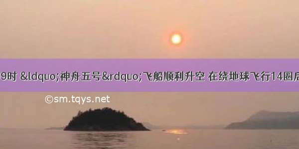 10月15日上午9时 &ldquo;神舟五号&rdquo;飞船顺利升空 在绕地球飞行14圈后 返回舱于10