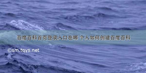 百度百科首页登录入口在哪 个人如何创建百度百科