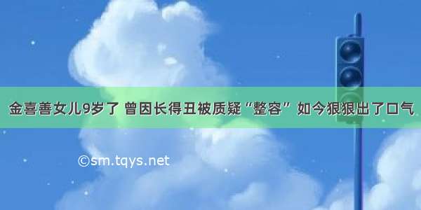 金喜善女儿9岁了 曾因长得丑被质疑“整容” 如今狠狠出了口气