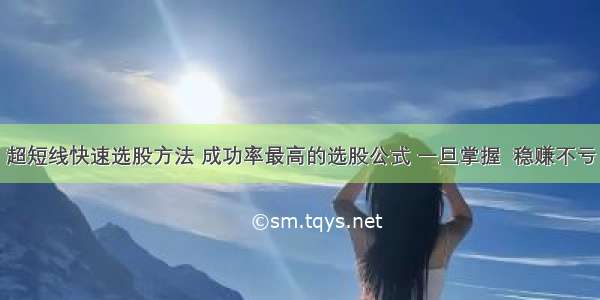 超短线快速选股方法 成功率最高的选股公式 一旦掌握  稳赚不亏