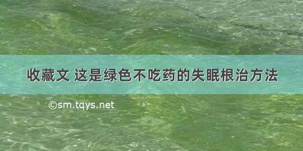 收藏文 这是绿色不吃药的失眠根治方法